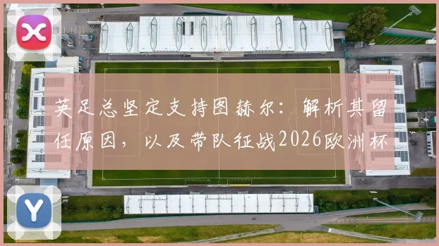 英足总坚定支持图赫尔：解析其留任原因，以及带队征战2026欧洲杯的前景与挑战