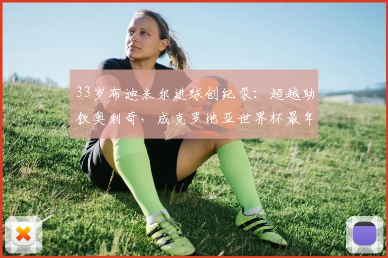 33岁布迪米尔进球创纪录：超越助教奥利奇，成克罗地亚世界杯最年长射手，解析其逆袭之路