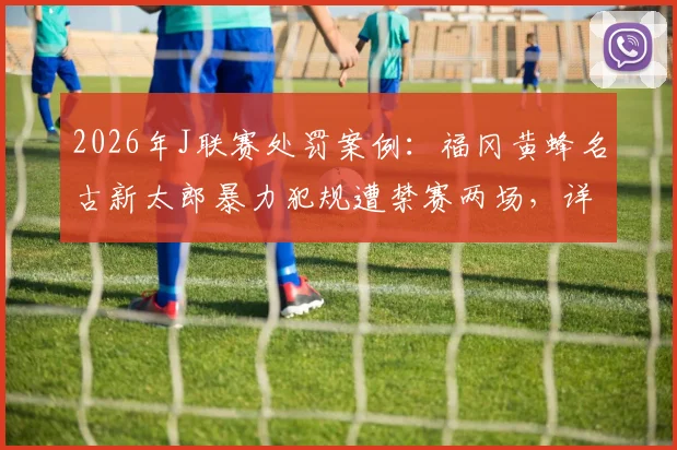 2026年J联赛处罚案例：福冈黄蜂名古新太郎暴力犯规遭禁赛两场，详解其犯规影响与联赛纪律准则