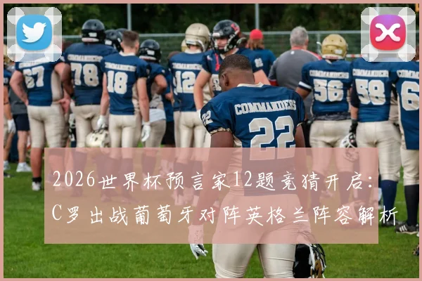 2026世界杯预言家12题竞猜开启:C罗出战葡萄牙对阵英格兰阵容解析与竞猜攻略