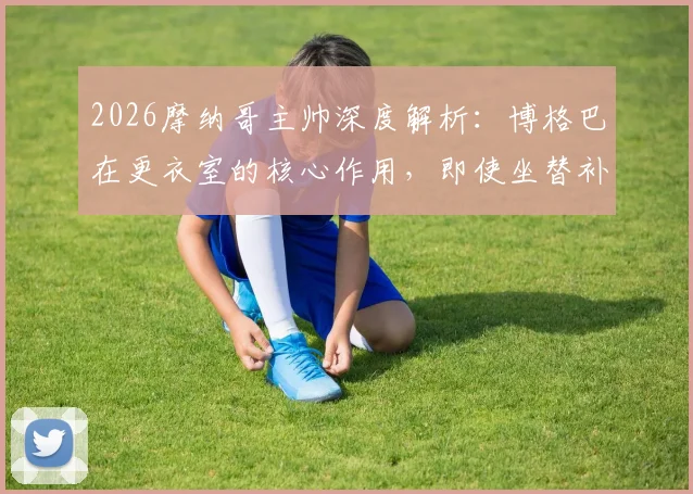 2026摩纳哥主帅深度解析：博格巴在更衣室的核心作用，即使坐替补席如何为球队带来关键帮助