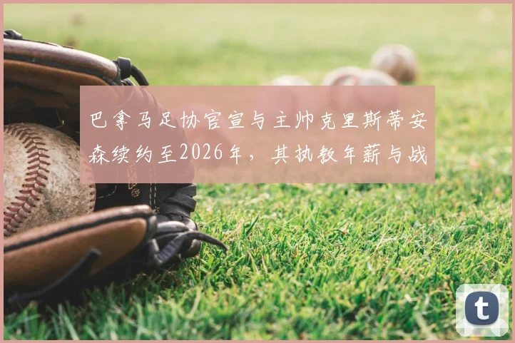 巴拿马足协官宣与主帅克里斯蒂安森续约至2026年,其执教年薪与战术体系将如何影响世界杯预选赛前景?
