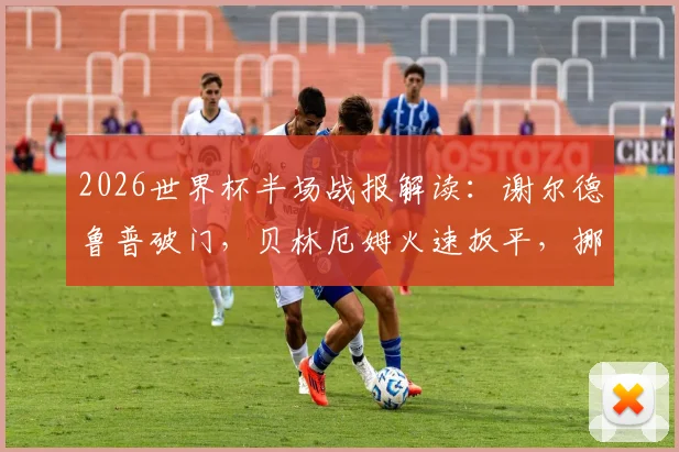 2026世界杯半场战报解读:谢尔德鲁普破门,贝林厄姆火速扳平,挪威1-1英格兰胶着,附全场战术分析与回放链接