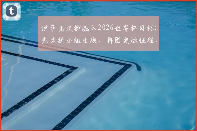 伊萨克谈挪威队2026世界杯目标：先力拼小组出线，再图更远征程，队内核心解析备战方向