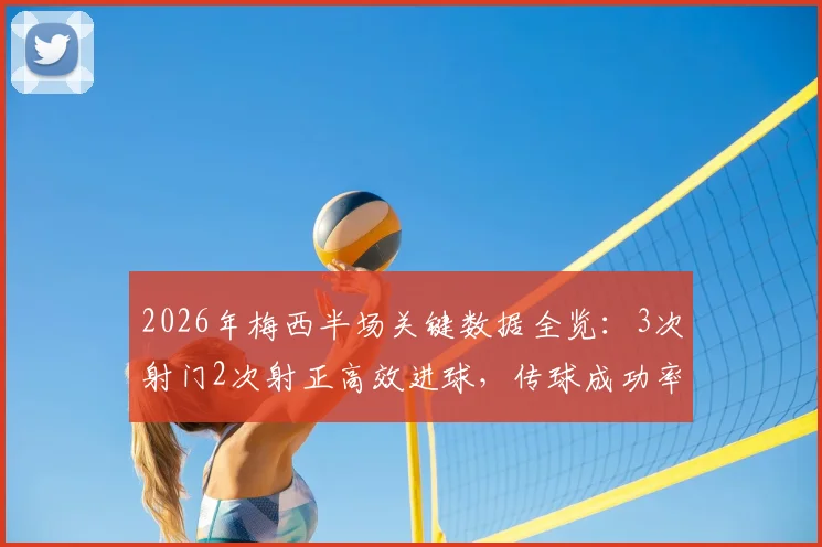 2026年梅西半场关键数据全览：3次射门2次射正高效进球，传球成功率74%背后的战术解读