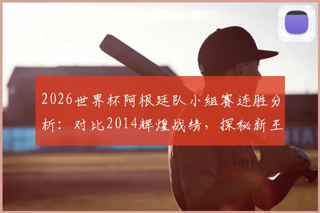 2026世界杯阿根廷队小组赛连胜分析：对比2014辉煌战绩，探秘新王梅西时代后首次前两场全胜背后的战术与意义