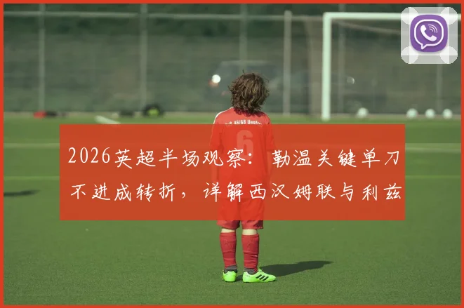 2026英超半场观察:勒温关键单刀不进成转折,详解西汉姆联与利兹联上半场僵局背后数据