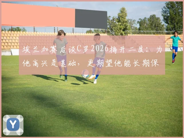 埃兰加赛后谈C罗2026梅开二度:为他高兴是基础,更期望他能长期保持巅峰状态