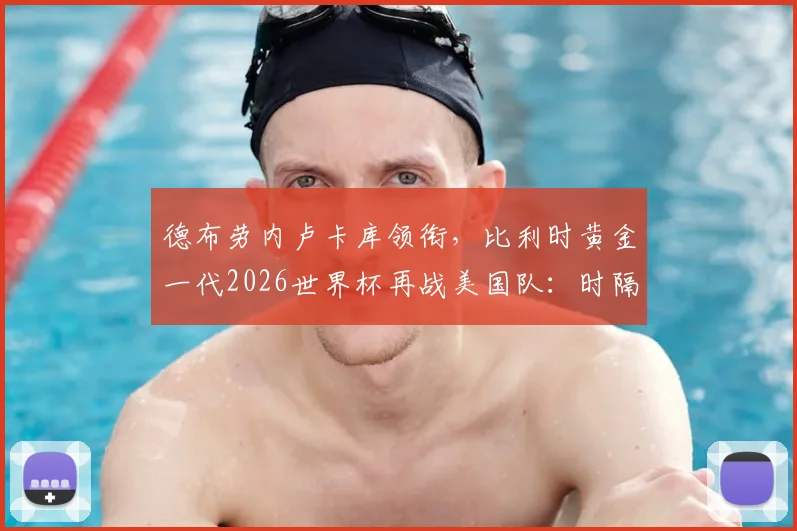 德布劳内卢卡库领衔,比利时黄金一代2026世界杯再战美国队:时隔12年的淘汰赛恩怨与前景分析