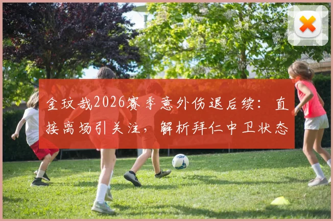 金玟哉2026赛季意外伤退后续:直接离场引关注,解析拜仁中卫状态与前景