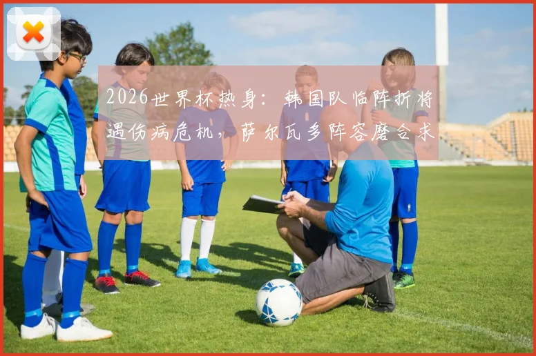 2026世界杯热身：韩国队临阵折将遇伤病危机，萨尔瓦多阵容磨合求突破（附前瞻分析）