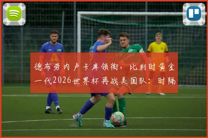 德布劳内卢卡库领衔，比利时黄金一代2026世界杯再战美国队：时隔12年的淘汰赛恩怨与前景分析