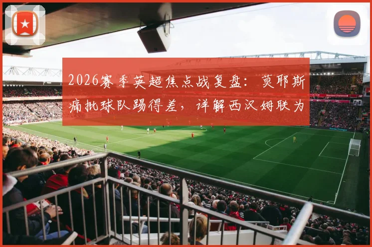 2026赛季英超焦点战复盘：莫耶斯痛批球队踢得差，详解西汉姆联为何未能守住胜果