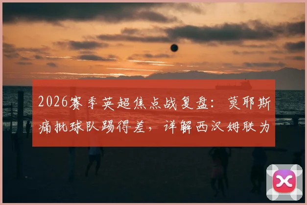 2026赛季英超焦点战复盘:莫耶斯痛批球队踢得差,详解西汉姆联为何未能守住胜果