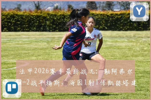 法甲2026赛季最新战况:勒阿弗尔2-2战平梅斯,海因1射1传凯赫塔建功,附本场上半场集锦与积分榜变动分析