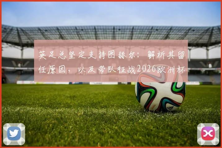 英足总坚定支持图赫尔:解析其留任原因,以及带队征战2026欧洲杯的前景与挑战