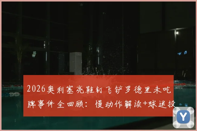 2026奥利塞亮鞋钉飞铲罗德里未吃牌事件全回顾：慢动作解读+球迷投票+业内争议观点汇总