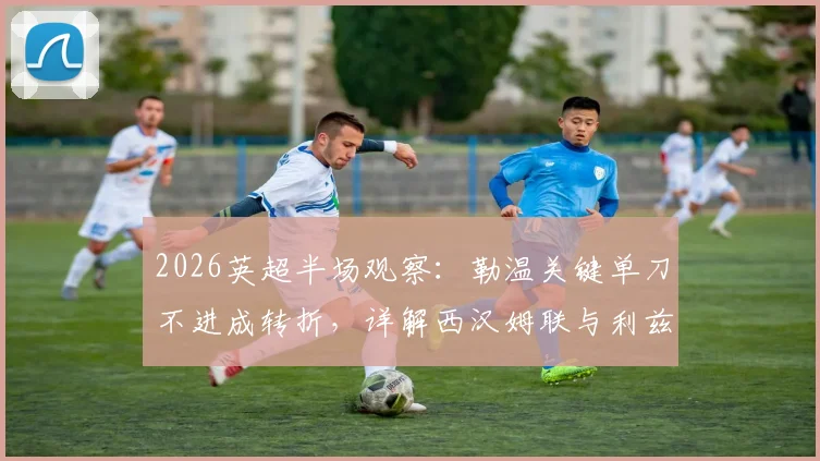 2026英超半场观察：勒温关键单刀不进成转折，详解西汉姆联与利兹联上半场僵局背后数据