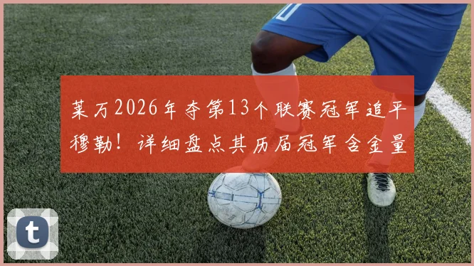 莱万2026年夺第13个联赛冠军追平穆勒！详细盘点其历届冠军含金量，并剖析其历史地位与未来破纪录前景