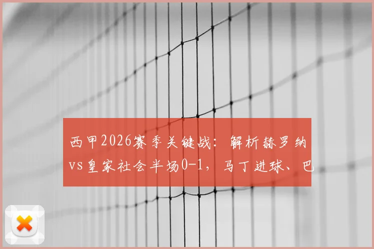 西甲2026赛季关键战:解析赫罗纳vs皇家社会半场0-1,马丁进球、巴雷内切亚伤退影响几何?